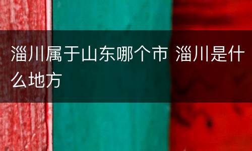 淄川属于山东哪个市 淄川是什么地方