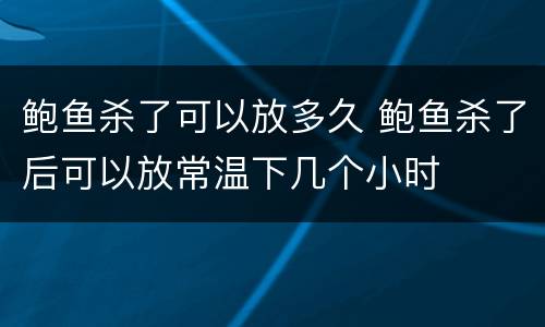 鲍鱼杀了可以放多久 鲍鱼杀了后可以放常温下几个小时