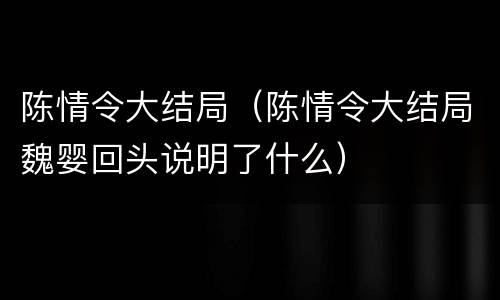 陈情令大结局（陈情令大结局魏婴回头说明了什么）