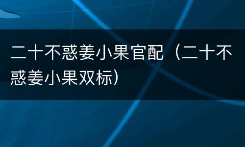 二十不惑姜小果官配（二十不惑姜小果双标）