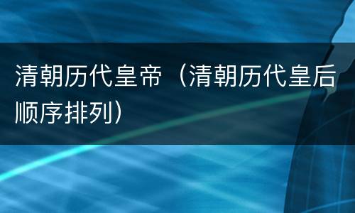 清朝历代皇帝（清朝历代皇后顺序排列）