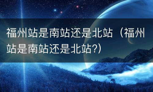 福州站是南站还是北站（福州站是南站还是北站?）