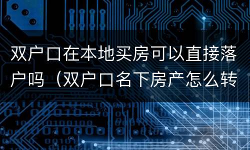 双户口在本地买房可以直接落户吗（双户口名下房产怎么转移）