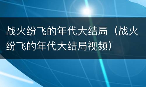 战火纷飞的年代大结局（战火纷飞的年代大结局视频）