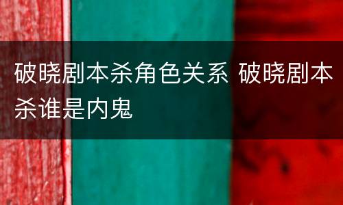 破晓剧本杀角色关系 破晓剧本杀谁是内鬼