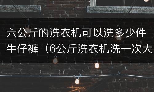 六公斤的洗衣机可以洗多少件牛仔裤（6公斤洗衣机洗一次大概多少度电）