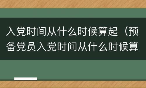 入党时间从什么时候算起（预备党员入党时间从什么时候算起）