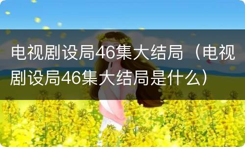 电视剧设局46集大结局（电视剧设局46集大结局是什么）