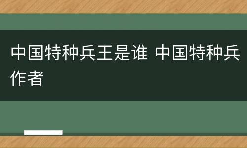 中国特种兵王是谁 中国特种兵作者