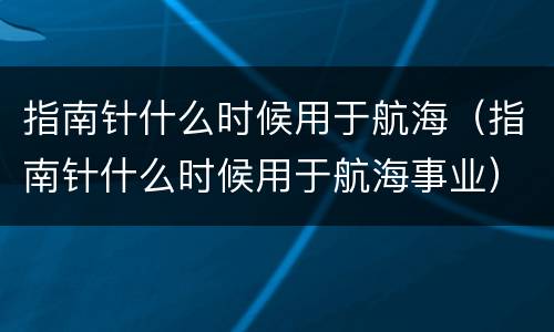 指南针什么时候用于航海（指南针什么时候用于航海事业）