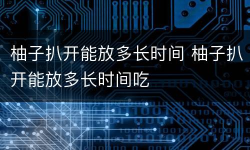 柚子扒开能放多长时间 柚子扒开能放多长时间吃