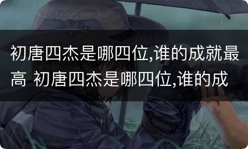 初唐四杰是哪四位,谁的成就最高 初唐四杰是哪四位,谁的成就最高的人