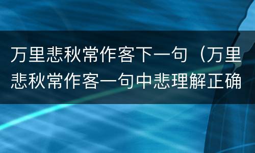 万里悲秋常作客下一句（万里悲秋常作客一句中悲理解正确的有）