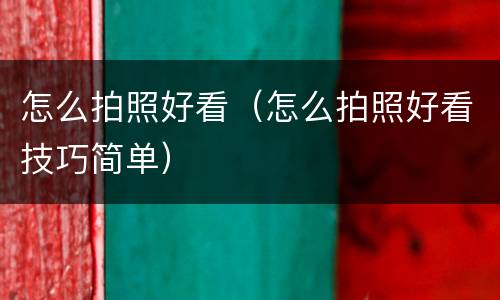 怎么拍照好看（怎么拍照好看技巧简单）