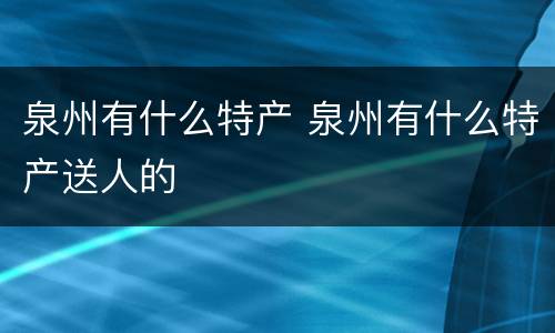 泉州有什么特产 泉州有什么特产送人的