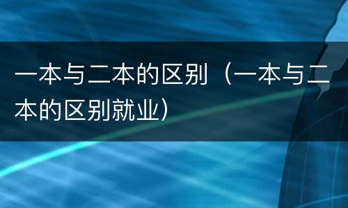 一本与二本的区别（一本与二本的区别就业）