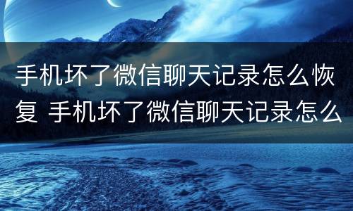 手机坏了微信聊天记录怎么恢复 手机坏了微信聊天记录怎么恢复到新手机