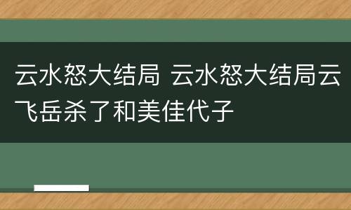 云水怒大结局 云水怒大结局云飞岳杀了和美佳代子