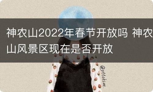 神农山2022年春节开放吗 神农山风景区现在是否开放