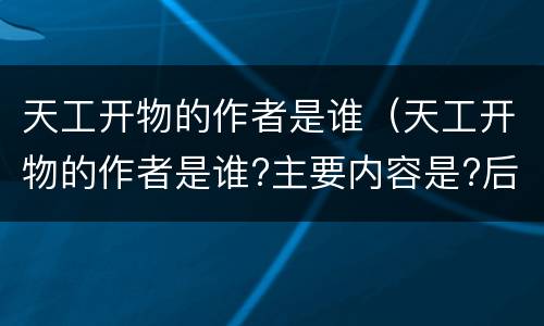 天工开物的作者是谁（天工开物的作者是谁?主要内容是?后人对此书的看法）