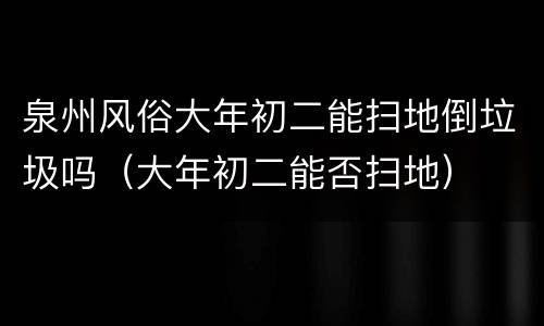 泉州风俗大年初二能扫地倒垃圾吗（大年初二能否扫地）