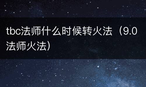 tbc法师什么时候转火法（9.0法师火法）