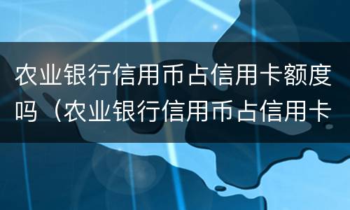 农业银行信用币占信用卡额度吗（农业银行信用币占信用卡额度吗多少）