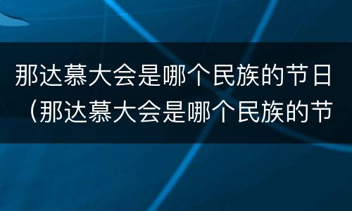 那达慕大会是哪个民族的节日（那达慕大会是哪个民族的节日活动）