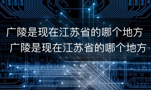 广陵是现在江苏省的哪个地方 广陵是现在江苏省的哪个地方减缓气候