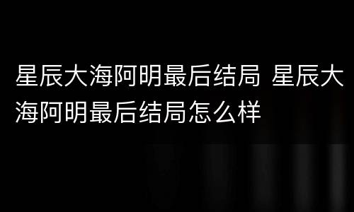 星辰大海阿明最后结局 星辰大海阿明最后结局怎么样