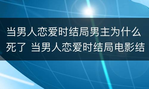 当男人恋爱时结局男主为什么死了 当男人恋爱时结局电影结局