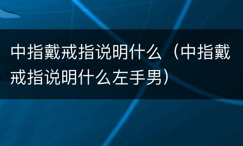 中指戴戒指说明什么（中指戴戒指说明什么左手男）