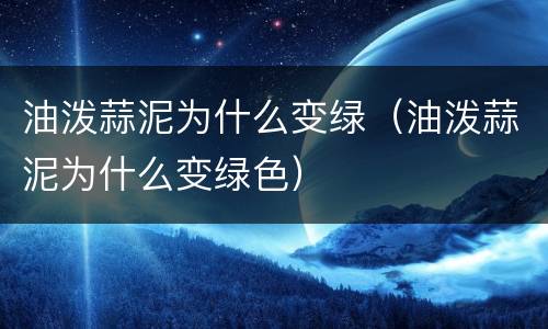 油泼蒜泥为什么变绿（油泼蒜泥为什么变绿色）