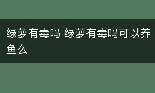 绿萝有毒吗 绿萝有毒吗可以养鱼么