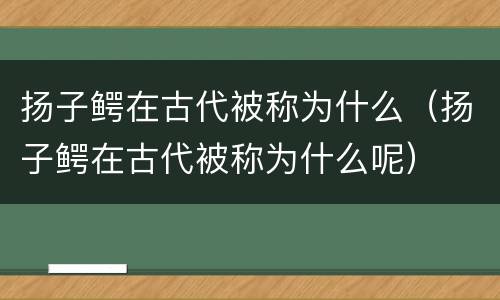 扬子鳄在古代被称为什么（扬子鳄在古代被称为什么呢）