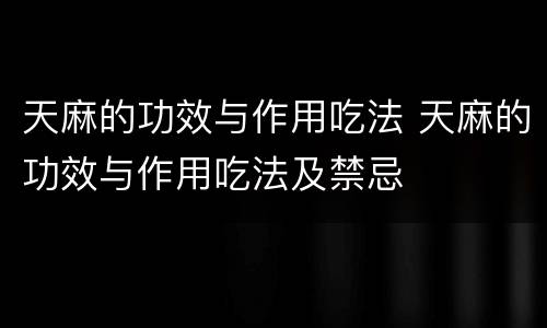 天麻的功效与作用吃法 天麻的功效与作用吃法及禁忌