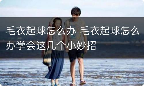 毛衣起球怎么办 毛衣起球怎么办学会这几个小妙招