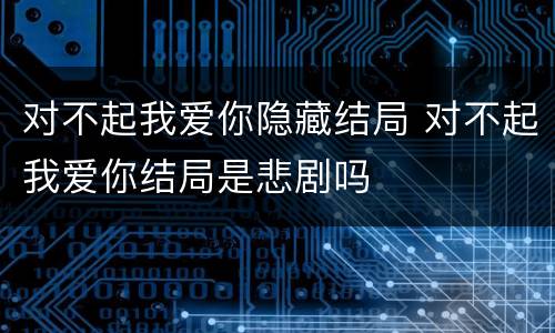 对不起我爱你隐藏结局 对不起我爱你结局是悲剧吗