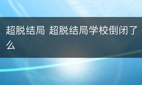 超脱结局 超脱结局学校倒闭了么