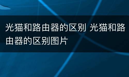 光猫和路由器的区别 光猫和路由器的区别图片