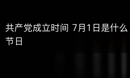 共产党成立时间 7月1日是什么节日