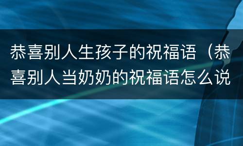 恭喜别人生孩子的祝福语（恭喜别人当奶奶的祝福语怎么说）