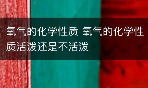 氧气的化学性质 氧气的化学性质活泼还是不活泼