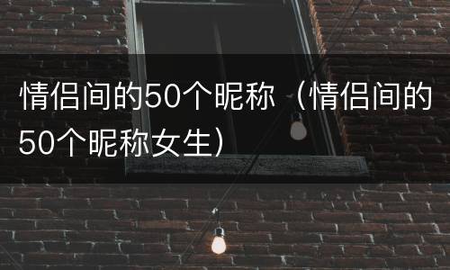 情侣间的50个昵称（情侣间的50个昵称女生）