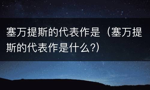 塞万提斯的代表作是（塞万提斯的代表作是什么?）