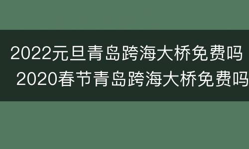 2022元旦青岛跨海大桥免费吗 2020春节青岛跨海大桥免费吗