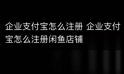 企业支付宝怎么注册 企业支付宝怎么注册闲鱼店铺