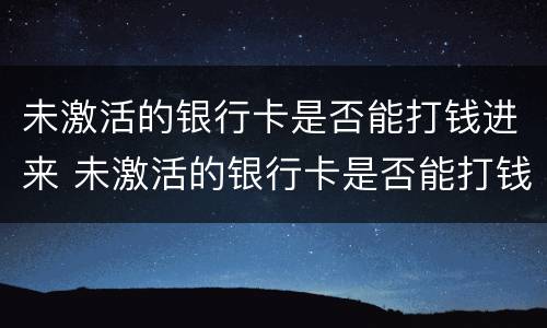 未激活的银行卡是否能打钱进来 未激活的银行卡是否能打钱进来呢