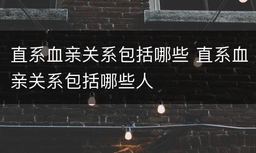 直系血亲关系包括哪些 直系血亲关系包括哪些人