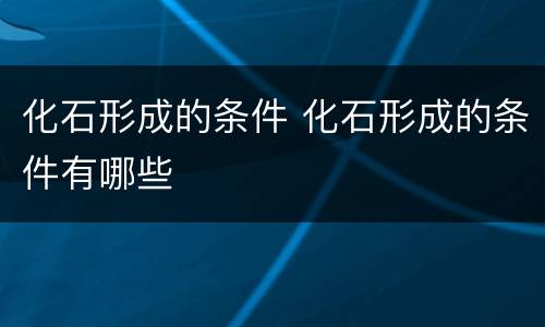 化石形成的条件 化石形成的条件有哪些